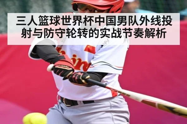 三人篮球世界杯中国男队外线投射与防守轮转的实战节奏解析