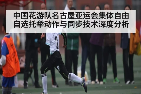 中国花游队名古屋亚运会集体自由自选托举动作与同步技术深度分析