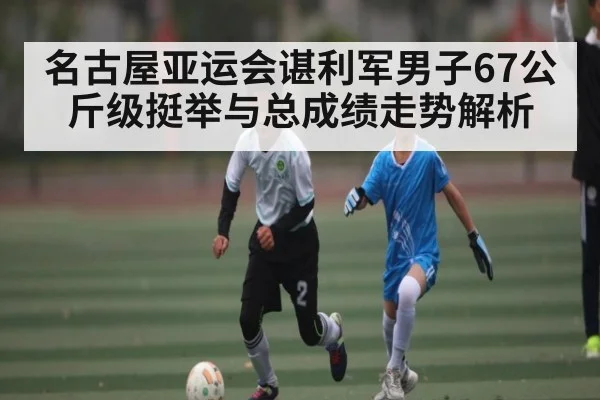 名古屋亚运会谌利军男子67公斤级挺举与总成绩走势解析