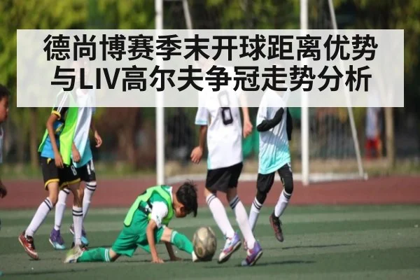 德尚博赛季末开球距离优势与LIV高尔夫争冠走势分析